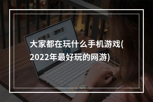 大家都在玩什么手机游戏(2022年最好玩的网游)