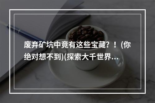 废弃矿坑中竟有这些宝藏？！(你绝对想不到)(探索大千世界废弃矿坑藏着什么秘密？)