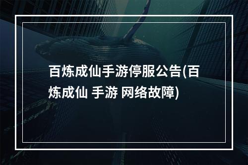 百炼成仙手游停服公告(百炼成仙 手游 网络故障)