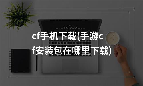 cf手机下载(手游cf安装包在哪里下载)