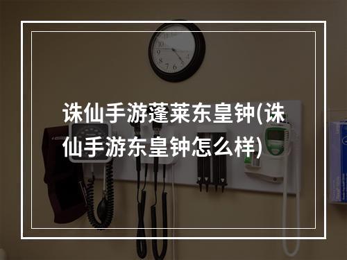 诛仙手游蓬莱东皇钟(诛仙手游东皇钟怎么样)