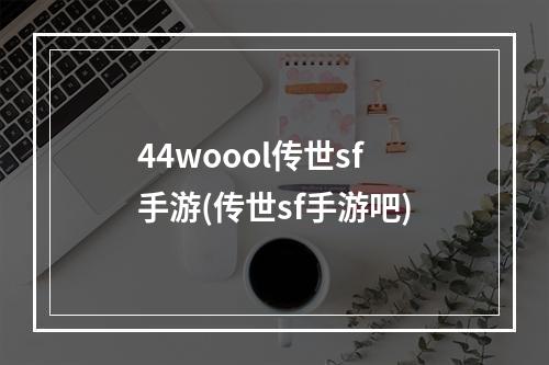 44woool传世sf手游(传世sf手游吧)