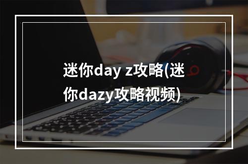 迷你day z攻略(迷你dazy攻略视频)