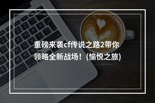 重磅来袭cf传说之路2带你领略全新战场！(愉悦之旅)