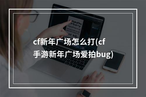 cf新年广场怎么打(cf手游新年广场爱拍bug)