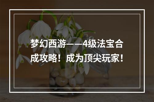 梦幻西游——4级法宝合成攻略！成为顶尖玩家！