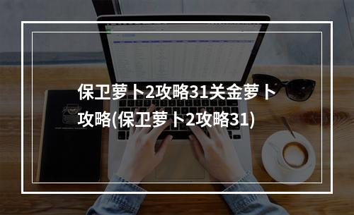 保卫萝卜2攻略31关金萝卜攻略(保卫萝卜2攻略31)