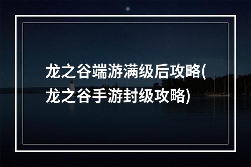 龙之谷端游满级后攻略(龙之谷手游封级攻略)