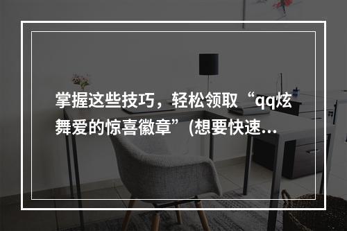 掌握这些技巧，轻松领取“qq炫舞爱的惊喜徽章”(想要快速拿到“qq炫舞爱的惊喜徽章”？试试这些方法)