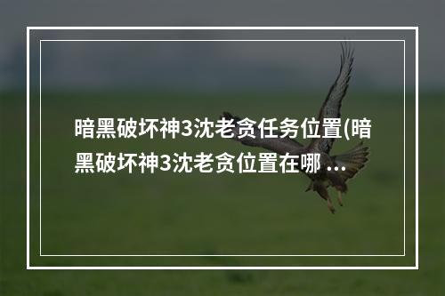 暗黑破坏神3沈老贪任务位置(暗黑破坏神3沈老贪位置在哪 沈老贪位置坐标分享 暗黑破 )