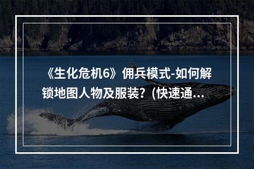 《生化危机6》佣兵模式-如何解锁地图人物及服装？(快速通关技巧大揭秘)