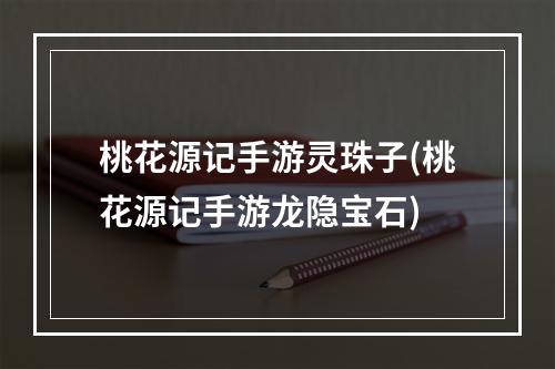 桃花源记手游灵珠子(桃花源记手游龙隐宝石)