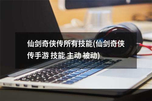 仙剑奇侠传所有技能(仙剑奇侠传手游 技能 主动 被动)