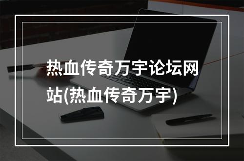 热血传奇万宇论坛网站(热血传奇万宇)