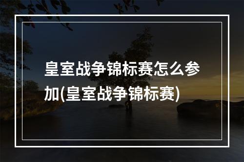 皇室战争锦标赛怎么参加(皇室战争锦标赛)