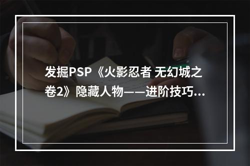 发掘PSP《火影忍者 无幻城之卷2》隐藏人物——进阶技巧与攻略心得(开局必看)