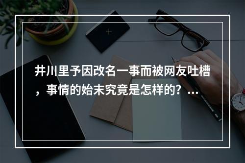 井川里予因改名一事而被网友吐槽，事情的始末究竟是怎样的？(井川里予怎么了)