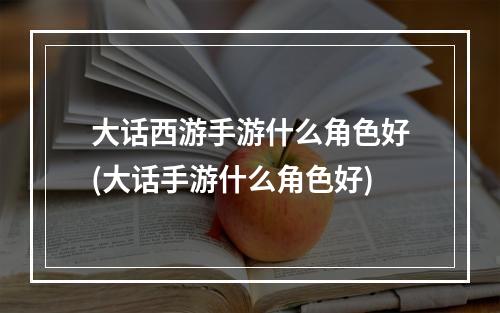 大话西游手游什么角色好(大话手游什么角色好)