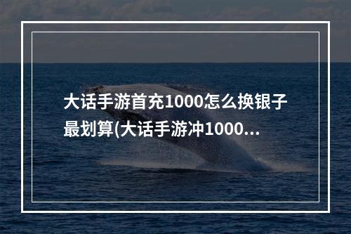 大话手游首充1000怎么换银子最划算(大话手游冲1000怎么用)