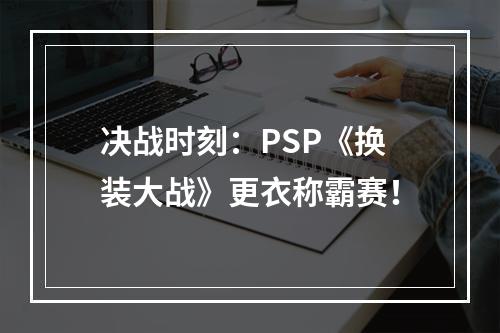 决战时刻：PSP《换装大战》更衣称霸赛！