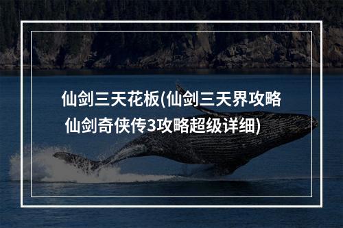 仙剑三天花板(仙剑三天界攻略 仙剑奇侠传3攻略超级详细)