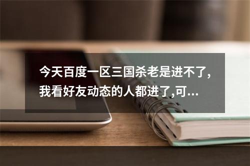 今天百度一区三国杀老是进不了,我看好友动态的人都进了,可我老是连接区域服务器失败，会不会是FLASH的问题(三国杀连接区域服务器失败)