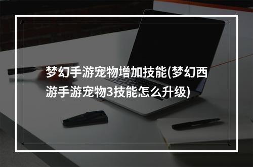 梦幻手游宠物增加技能(梦幻西游手游宠物3技能怎么升级)