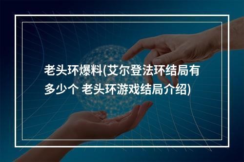 老头环爆料(艾尔登法环结局有多少个 老头环游戏结局介绍)