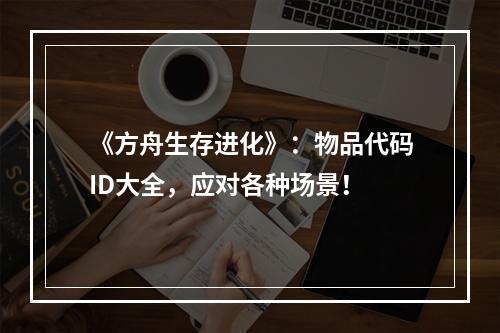 《方舟生存进化》：物品代码ID大全，应对各种场景！