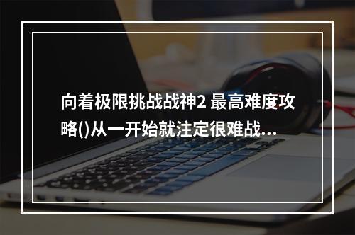 向着极限挑战战神2 最高难度攻略()从一开始就注定很难战神2 无挡板难度攻略)