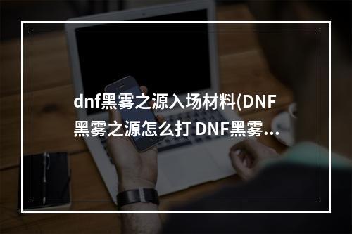 dnf黑雾之源入场材料(DNF黑雾之源怎么打 DNF黑雾之源攻略 )