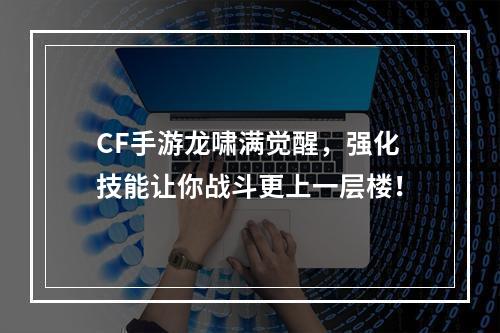 CF手游龙啸满觉醒，强化技能让你战斗更上一层楼！