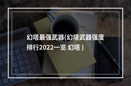 幻塔最强武器(幻塔武器强度排行2022一览 幻塔 )