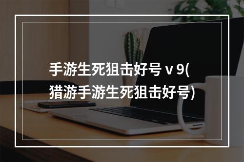 手游生死狙击好号ⅴ9(猎游手游生死狙击好号)