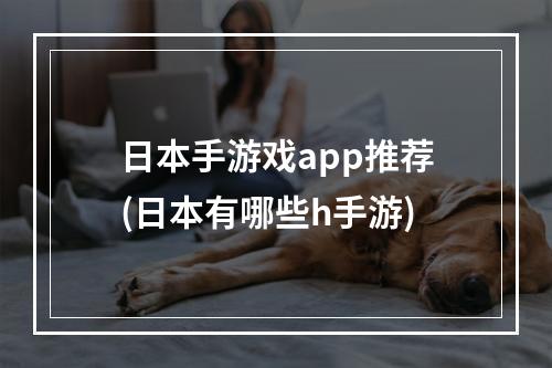 日本手游戏app推荐(日本有哪些h手游)