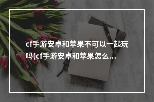 cf手游安卓和苹果不可以一起玩吗(cf手游安卓和苹果怎么解决)