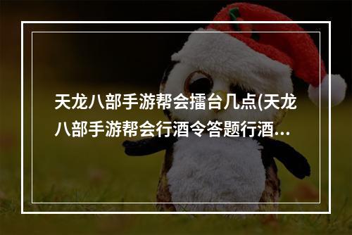 天龙八部手游帮会擂台几点(天龙八部手游帮会行酒令答题行酒令答题器网页版)