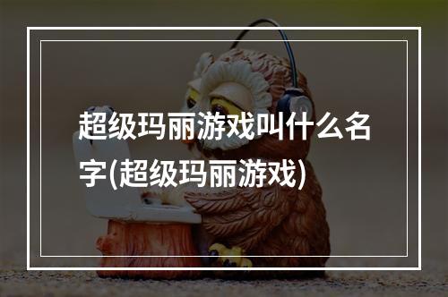 超级玛丽游戏叫什么名字(超级玛丽游戏)