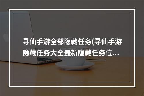 寻仙手游全部隐藏任务(寻仙手游隐藏任务大全最新隐藏任务位置)