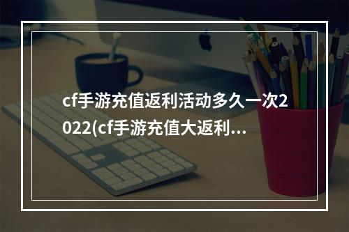 cf手游充值返利活动多久一次2022(cf手游充值大返利活动)