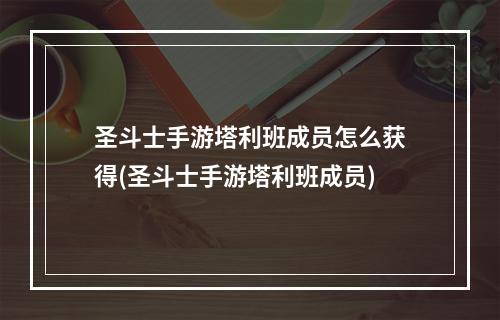 圣斗士手游塔利班成员怎么获得(圣斗士手游塔利班成员)