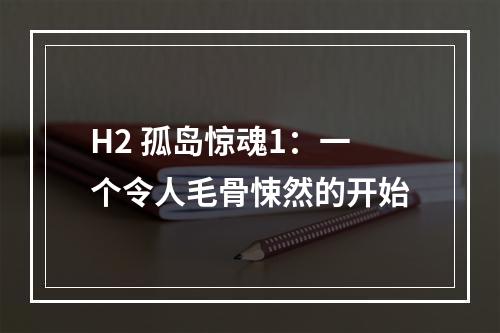 H2 孤岛惊魂1：一个令人毛骨悚然的开始