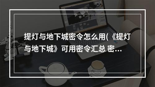 提灯与地下城密令怎么用(《提灯与地下城》可用密令汇总 密令大全最新 提灯与地下城 )