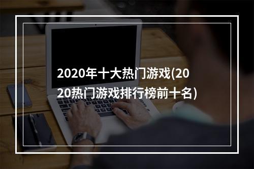 2020年十大热门游戏(2020热门游戏排行榜前十名)