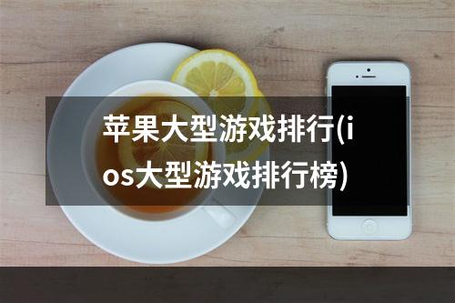 苹果大型游戏排行(ios大型游戏排行榜)