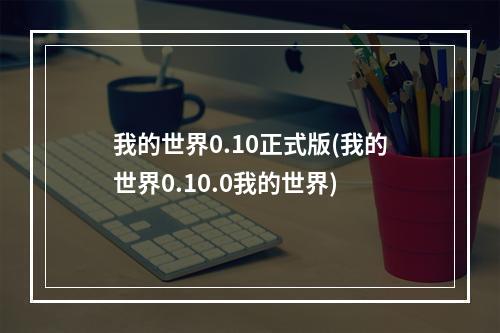 我的世界0.10正式版(我的世界0.10.0我的世界)