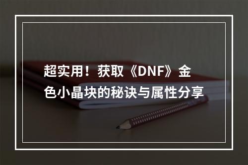 超实用！获取《DNF》金色小晶块的秘诀与属性分享