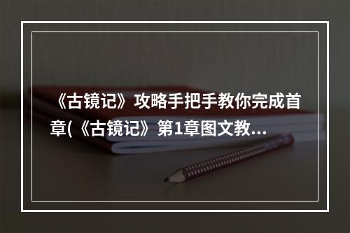 《古镜记》攻略手把手教你完成首章(《古镜记》第1章图文教程如何快速上手？)