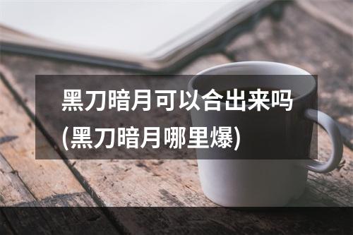 黑刀暗月可以合出来吗(黑刀暗月哪里爆)