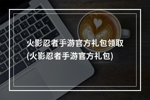 火影忍者手游官方礼包领取(火影忍者手游官方礼包)